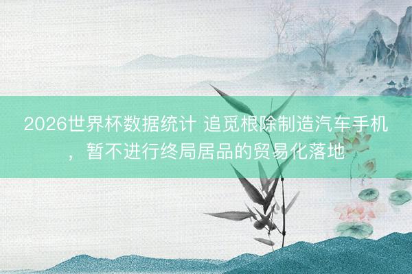 2026世界杯数据统计 追觅根除制造汽车手机,暂不进行终局居品的贸易化落地