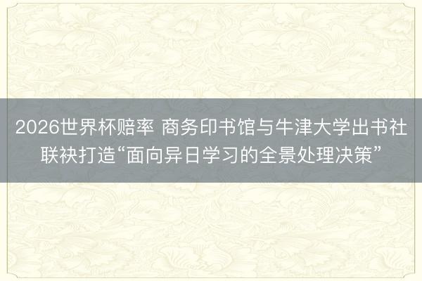 2026世界杯赔率 商务印书馆与牛津大学出书社联袂打造“面向异日学习的全景处理决策”