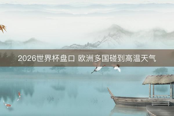 2026世界杯盘口 欧洲多国碰到高温天气