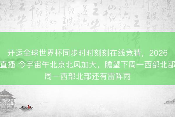 开运全球世界杯同步时时刻刻在线竞猜,2026世界杯文字直播 今宇宙午北京北风加大,瞻望下周一西部北部还有雷阵雨
