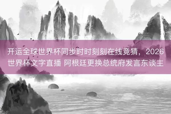 开运全球世界杯同步时时刻刻在线竞猜,2026世界杯文字直播 阿根廷更换总统府发言东谈主